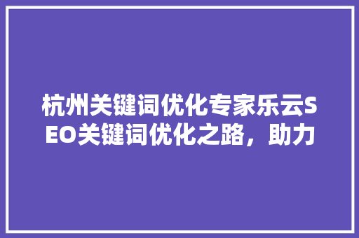 杭州关键词优化专家乐云SEO关键词优化之路，助力企业腾飞