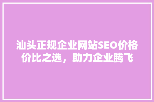 汕头正规企业网站SEO价格价比之选，助力企业腾飞