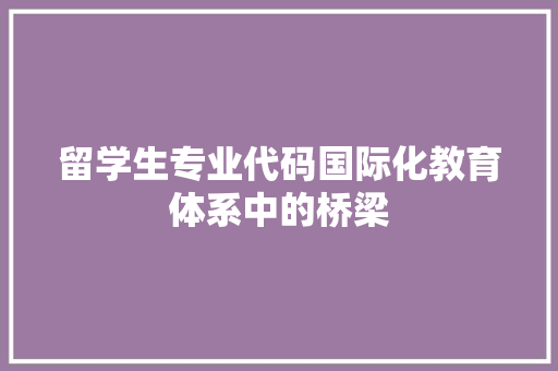 留学生专业代码国际化教育体系中的桥梁