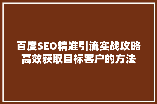 百度SEO精准引流实战攻略高效获取目标客户的方法