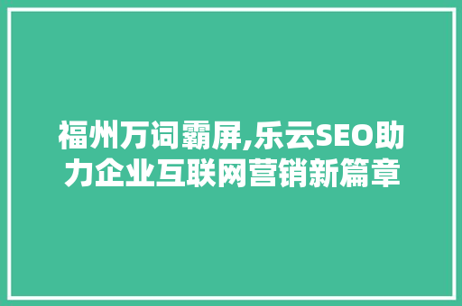 福州万词霸屏,乐云SEO助力企业互联网营销新篇章