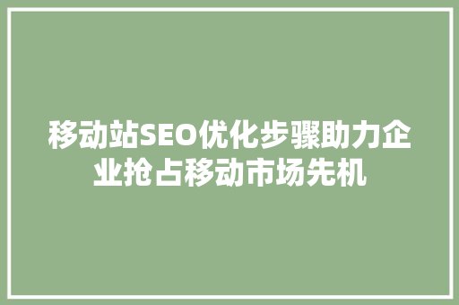 移动站SEO优化步骤助力企业抢占移动市场先机