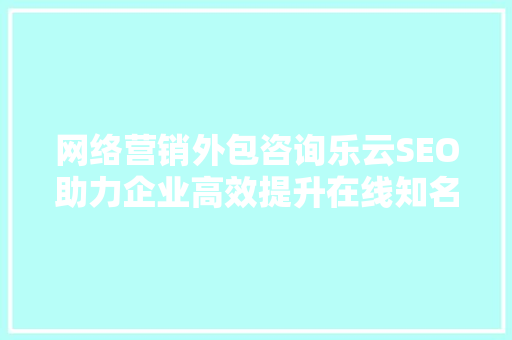 网络营销外包咨询乐云SEO助力企业高效提升在线知名度