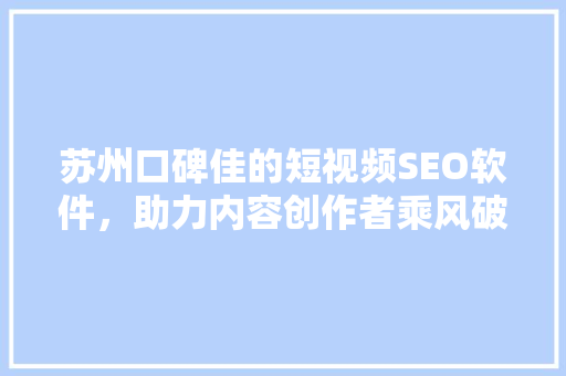 苏州口碑佳的短视频SEO软件，助力内容创作者乘风破浪