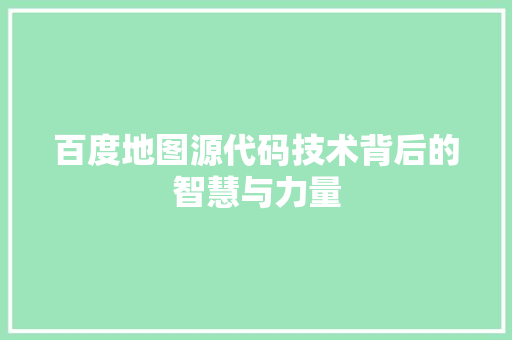 百度地图源代码技术背后的智慧与力量