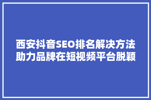 西安抖音SEO排名解决方法助力品牌在短视频平台脱颖而出