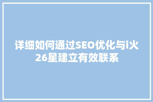 详细如何通过SEO优化与i火26星建立有效联系