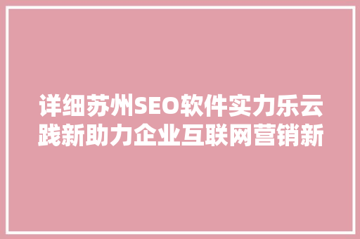 详细苏州SEO软件实力乐云践新助力企业互联网营销新篇章