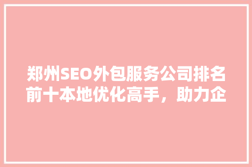 郑州SEO外包服务公司排名前十本地优化高手，助力企业腾飞