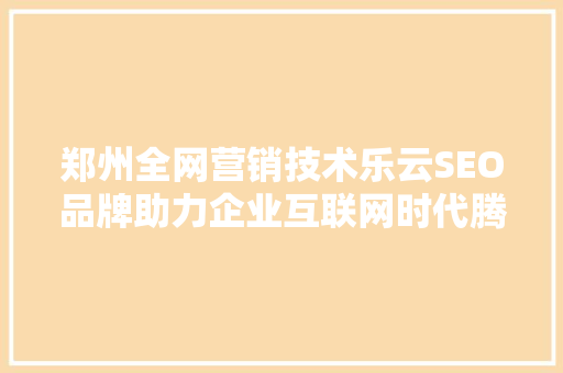 郑州全网营销技术乐云SEO品牌助力企业互联网时代腾飞