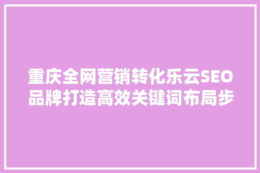 重庆全网营销转化乐云SEO品牌打造高效关键词布局步骤