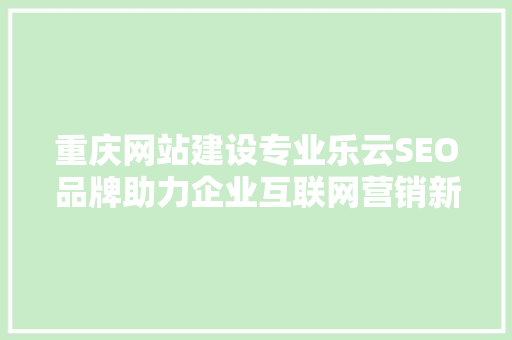 重庆网站建设专业乐云SEO品牌助力企业互联网营销新篇章