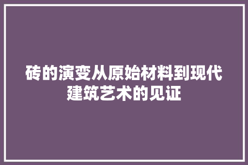 砖的演变从原始材料到现代建筑艺术的见证