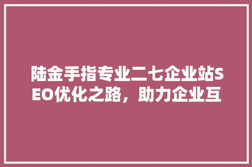 陆金手指专业二七企业站SEO优化之路，助力企业互联网营销腾飞