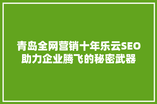 青岛全网营销十年乐云SEO助力企业腾飞的秘密武器
