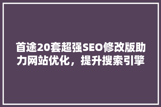 首途20套超强SEO修改版助力网站优化，提升搜索引擎排名  第1张