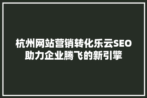 杭州网站营销转化乐云SEO助力企业腾飞的新引擎