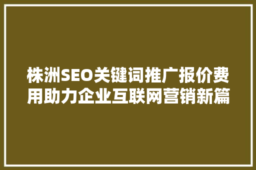 株洲SEO关键词推广报价费用助力企业互联网营销新篇章