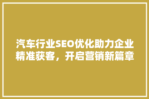 汽车行业SEO优化助力企业精准获客，开启营销新篇章