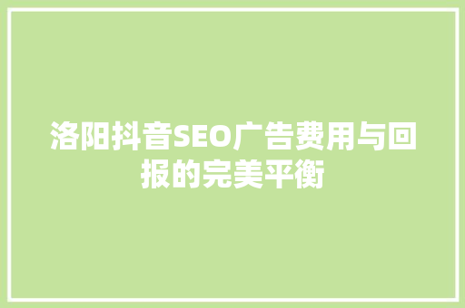 洛阳抖音SEO广告费用与回报的完美平衡
