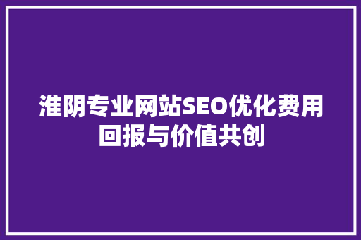 淮阴专业网站SEO优化费用回报与价值共创