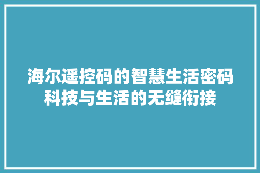 海尔遥控码的智慧生活密码科技与生活的无缝衔接