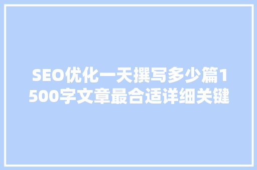 SEO优化一天撰写多少篇1500字文章最合适详细关键词布局与文章结构