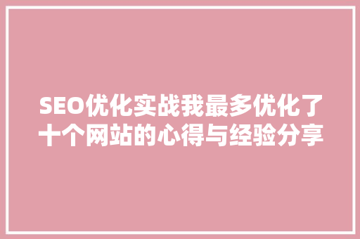 SEO优化实战我最多优化了十个网站的心得与经验分享