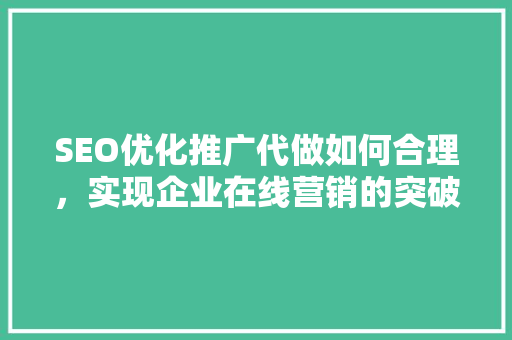 SEO优化推广代做如何合理，实现企业在线营销的突破