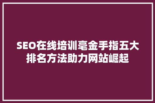 SEO在线培训毫金手指五大排名方法助力网站崛起