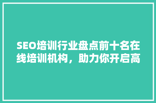 SEO培训行业盘点前十名在线培训机构，助力你开启高效SEO学习之旅