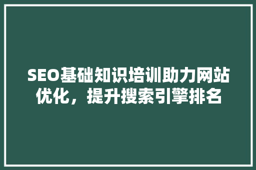 SEO基础知识培训助力网站优化，提升搜索引擎排名