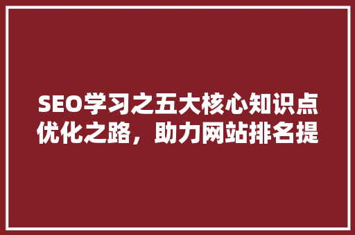 SEO学习之五大核心知识点优化之路，助力网站排名提升