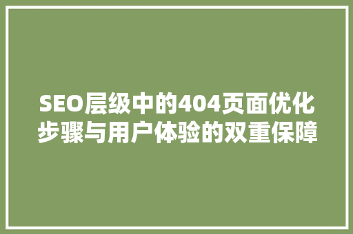 SEO层级中的404页面优化步骤与用户体验的双重保障