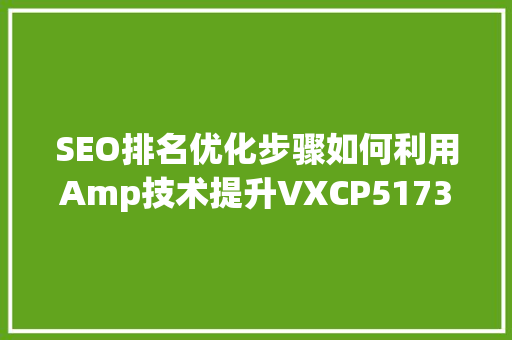 SEO排名优化步骤如何利用Amp技术提升VXCP5173的搜索排名
