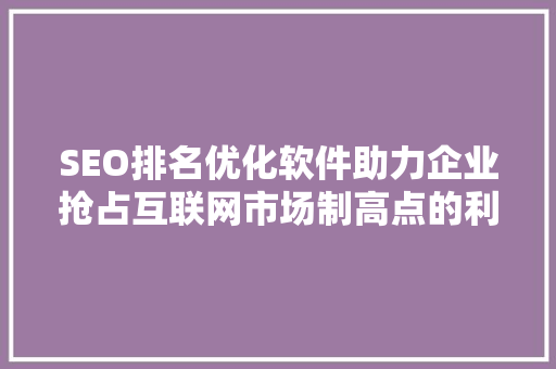 SEO排名优化软件助力企业抢占互联网市场制高点的利器