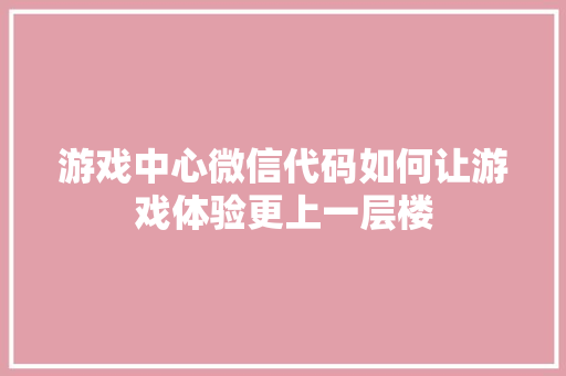 游戏中心微信代码如何让游戏体验更上一层楼