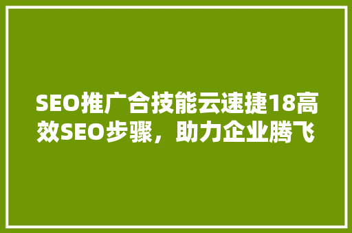 SEO推广合技能云速捷18高效SEO步骤，助力企业腾飞