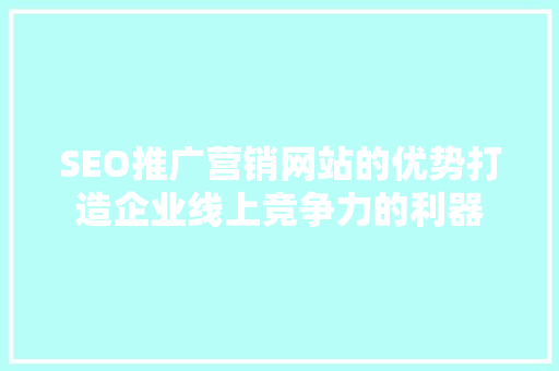 SEO推广营销网站的优势打造企业线上竞争力的利器