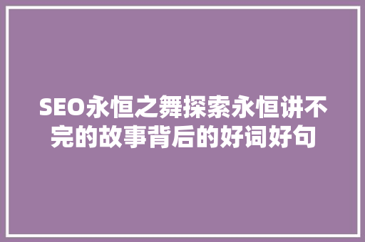 SEO永恒之舞探索永恒讲不完的故事背后的好词好句