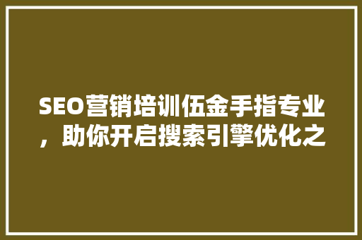 SEO营销培训伍金手指专业，助你开启搜索引擎优化之旅