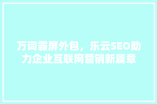 万词霸屏外包，乐云SEO助力企业互联网营销新篇章