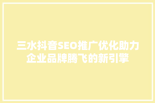 三水抖音SEO推广优化助力企业品牌腾飞的新引擎