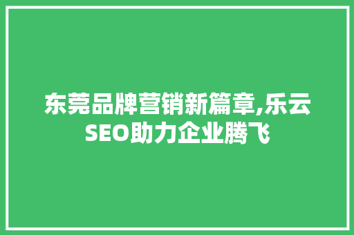 东莞品牌营销新篇章,乐云SEO助力企业腾飞