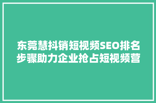 东莞慧抖销短视频SEO排名步骤助力企业抢占短视频营销高地