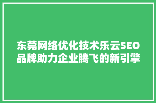 东莞网络优化技术乐云SEO品牌助力企业腾飞的新引擎