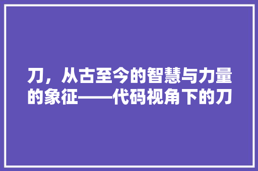 刀，从古至今的智慧与力量的象征——代码视角下的刀文化