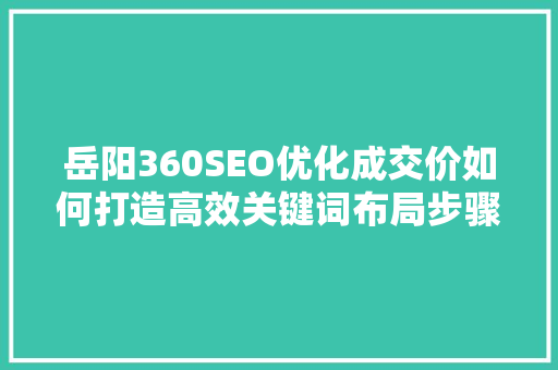 岳阳360SEO优化成交价如何打造高效关键词布局步骤