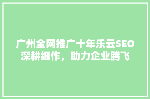 广州全网推广十年乐云SEO深耕细作，助力企业腾飞