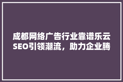 成都网络广告行业靠谱乐云SEO引领潮流，助力企业腾飞